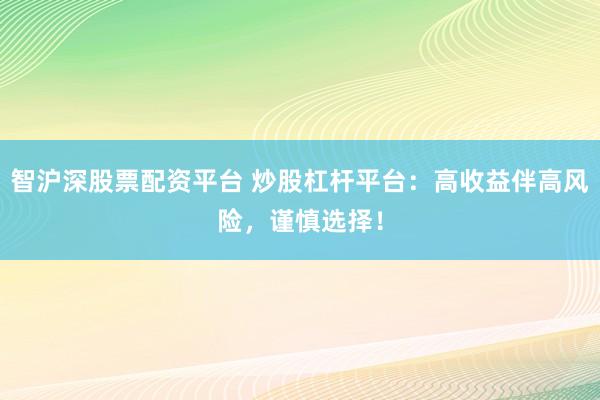 智沪深股票配资平台 炒股杠杆平台：高收益伴高风险，谨慎选择！