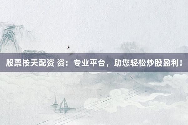 股票按天配资 资：专业平台，助您轻松炒股盈利！