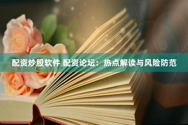 配资炒股软件 配资论坛：热点解读与风险防范