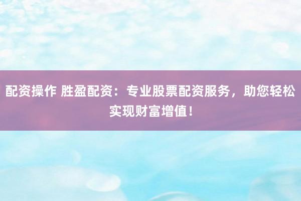配资操作 胜盈配资：专业股票配资服务，助您轻松实现财富增值！