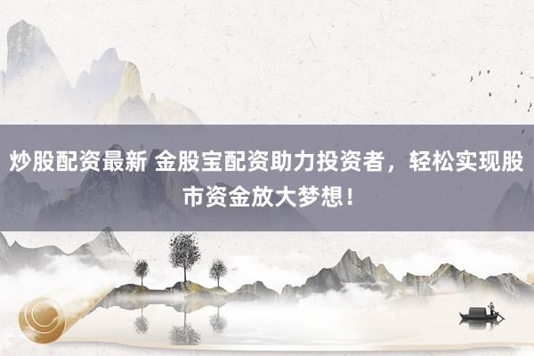 炒股配资最新 金股宝配资助力投资者,轻松实现股市资金放大梦想!