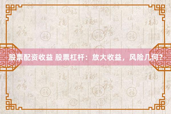 股票配资收益 股票杠杆：放大收益，风险几何？