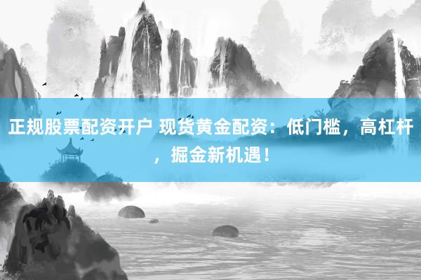 正规股票配资开户 现货黄金配资：低门槛，高杠杆，掘金新机遇！