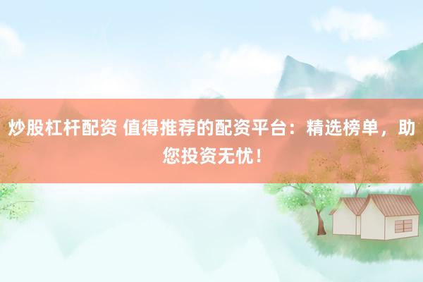 炒股杠杆配资 值得推荐的配资平台：精选榜单，助您投资无忧！