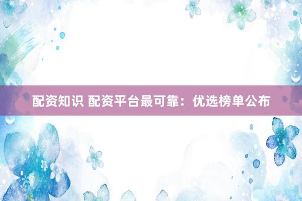 配资知识 配资平台最可靠：优选榜单公布