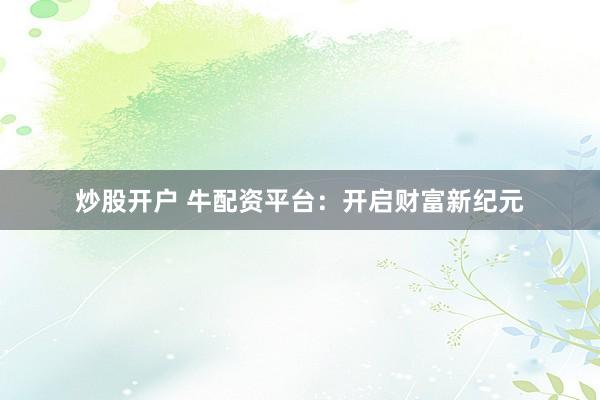 炒股开户 牛配资平台：开启财富新纪元