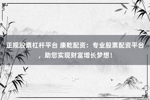 正规股票杠杆平台 康乾配资：专业股票配资平台，助您实现财富增长梦想！