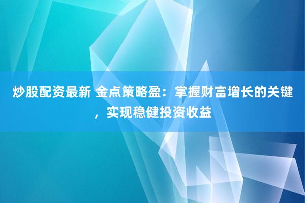 炒股配资最新 金点策略盈：掌握财富增长的关键，实现稳健投资收益