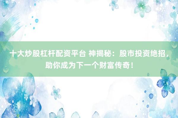 十大炒股杠杆配资平台 神揭秘:股市投资绝招,助你成为下一个财富传奇!