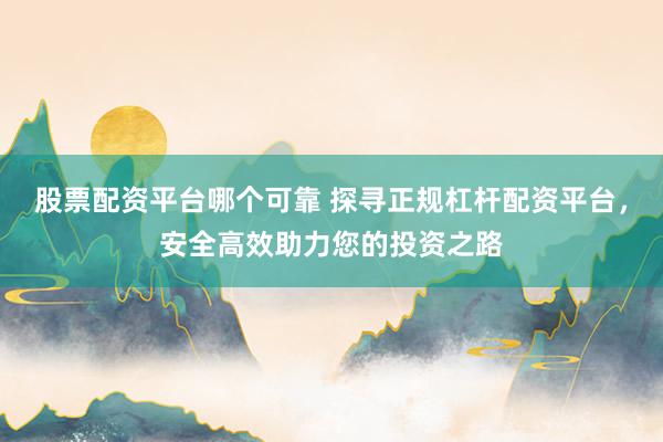 股票配资平台哪个可靠 探寻正规杠杆配资平台，安全高效助力您的投资之路