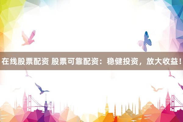 在线股票配资 股票可靠配资：稳健投资，放大收益！