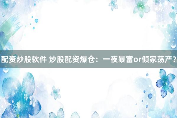 配资炒股软件 炒股配资爆仓：一夜暴富or倾家荡产？