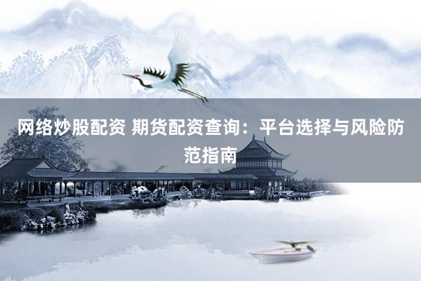网络炒股配资 期货配资查询：平台选择与风险防范指南