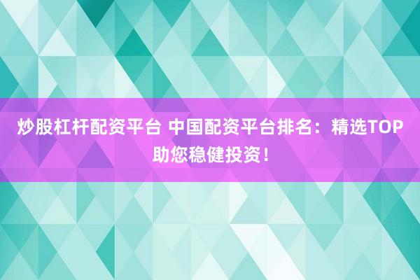 炒股杠杆配资平台 中国配资平台排名：精选TOP助您稳健投资！