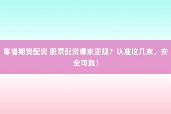 靠谱期货配资 股票配资哪家正规？认准这几家，安全可靠！