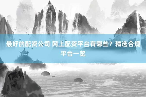最好的配资公司 网上配资平台有哪些？精选合规平台一览