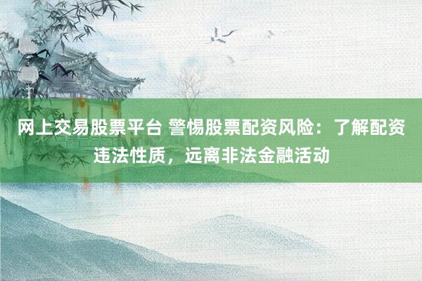 网上交易股票平台 警惕股票配资风险:了解配资违法性质,远离非法金融活动