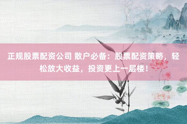 正规股票配资公司 散户必备：股票配资策略，轻松放大收益，投资更上一层楼！