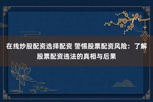 在线炒股配资选择配资 警惕股票配资风险:了解股票配资违法的真相与后果
