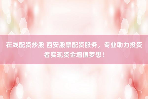 在线配资炒股 西安股票配资服务，专业助力投资者实现资金增值梦想！