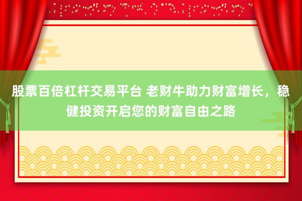 股票百倍杠杆交易平台 老财牛助力财富增长，稳健投资开启您的财富自由之路