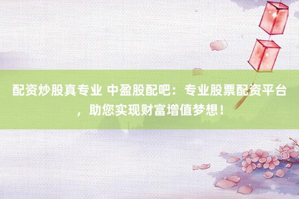 配资炒股真专业 中盈股配吧：专业股票配资平台，助您实现财富增值梦想！