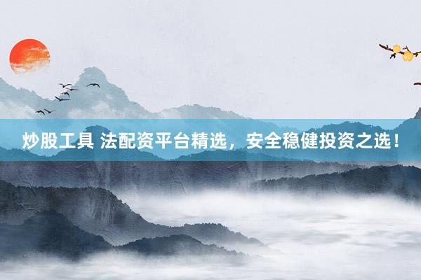 炒股工具 法配资平台精选，安全稳健投资之选！