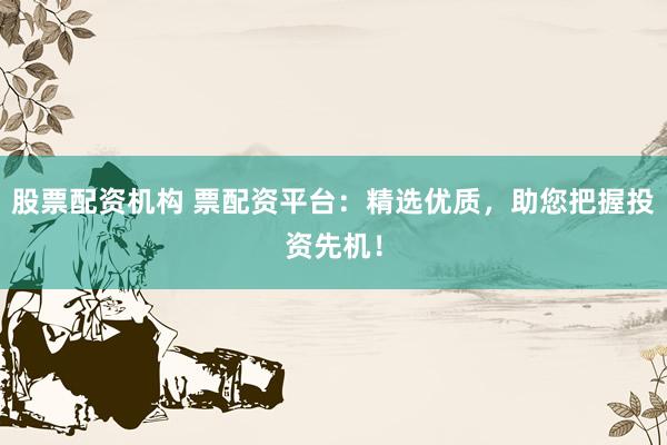 股票配资机构 票配资平台：精选优质，助您把握投资先机！