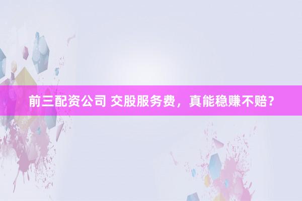 前三配资公司 交股服务费，真能稳赚不赔？