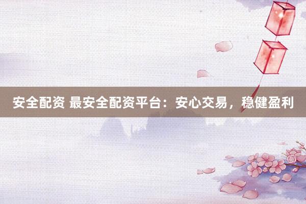 安全配资 最安全配资平台：安心交易，稳健盈利