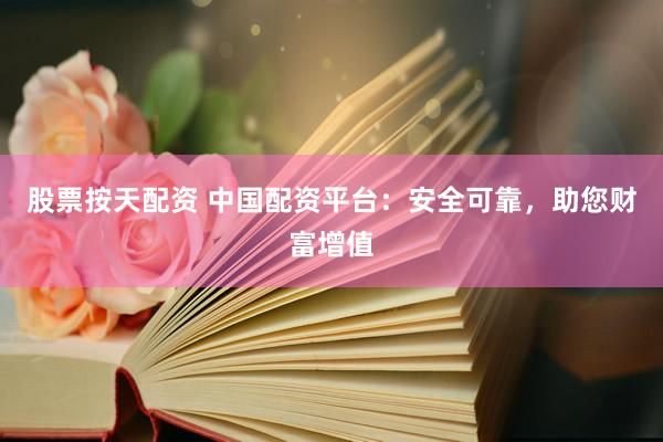 股票按天配资 中国配资平台：安全可靠，助您财富增值