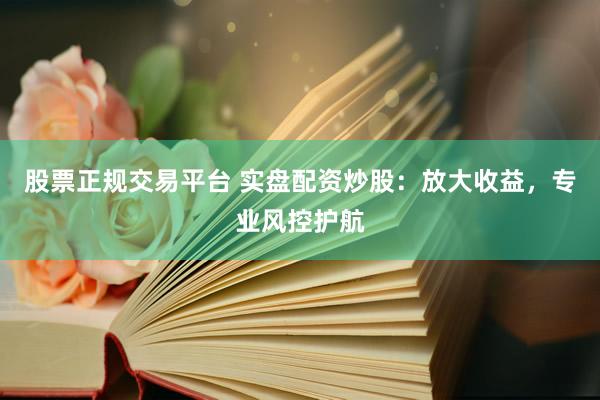 股票正规交易平台 实盘配资炒股：放大收益，专业风控护航