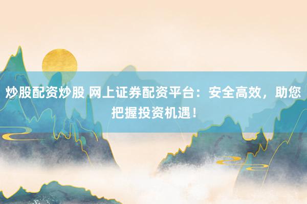 炒股配资炒股 网上证券配资平台:安全高效,助您把握投资机遇!