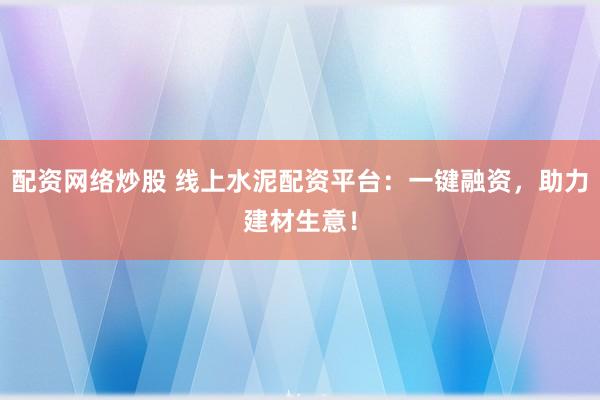 配资网络炒股 线上水泥配资平台：一键融资，助力建材生意！