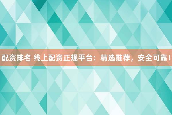 配资排名 线上配资正规平台：精选推荐，安全可靠！