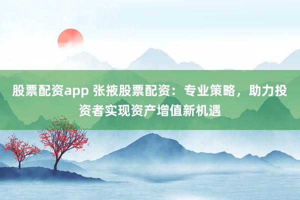 股票配资app 张掖股票配资：专业策略，助力投资者实现资产增值新机遇