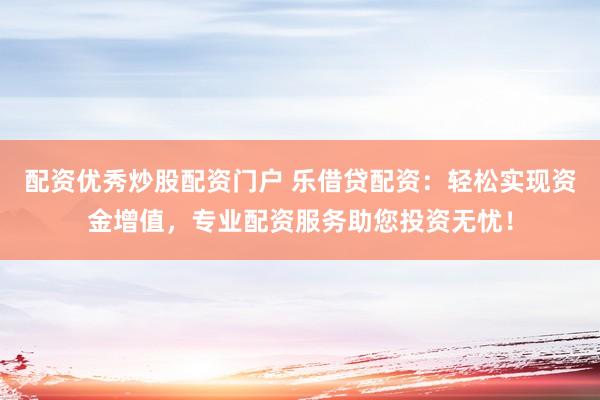 配资优秀炒股配资门户 乐借贷配资：轻松实现资金增值，专业配资服务助您投资无忧！