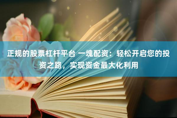 正规的股票杠杆平台 一塊配资：轻松开启您的投资之路，实现资金最大化利用