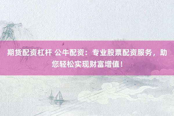 期货配资杠杆 公牛配资：专业股票配资服务，助您轻松实现财富增值！