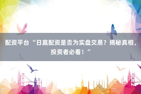 配资平台 “日赢配资是否为实盘交易？揭秘真相，投资者必看！”