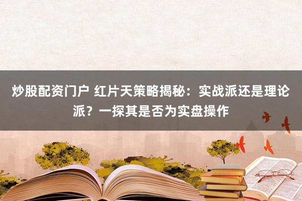 炒股配资门户 红片天策略揭秘：实战派还是理论派？一探其是否为实盘操作