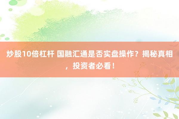 炒股10倍杠杆 国融汇通是否实盘操作？揭秘真相，投资者必看！