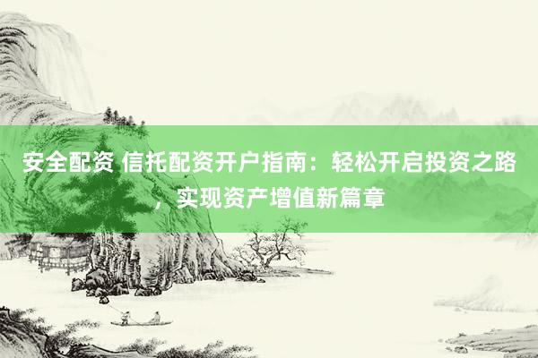 安全配资 信托配资开户指南：轻松开启投资之路，实现资产增值新篇章