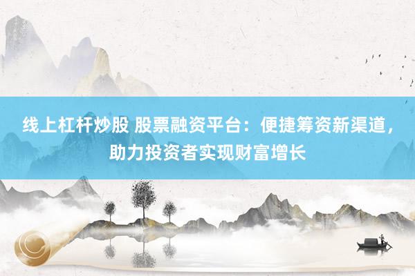 线上杠杆炒股 股票融资平台：便捷筹资新渠道，助力投资者实现财富增长