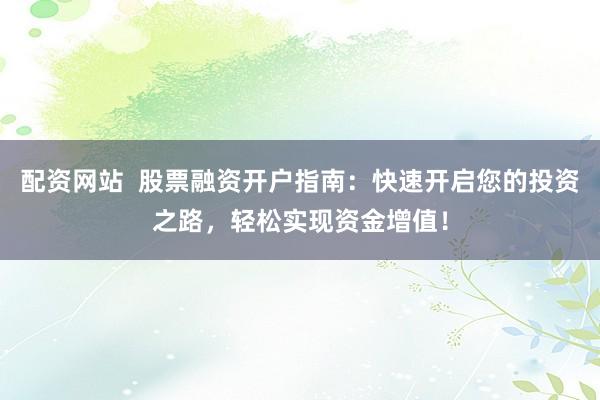 配资网站  股票融资开户指南：快速开启您的投资之路，轻松实现资金增值！
