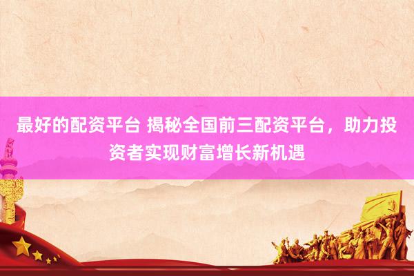 最好的配资平台 揭秘全国前三配资平台，助力投资者实现财富增长新机遇