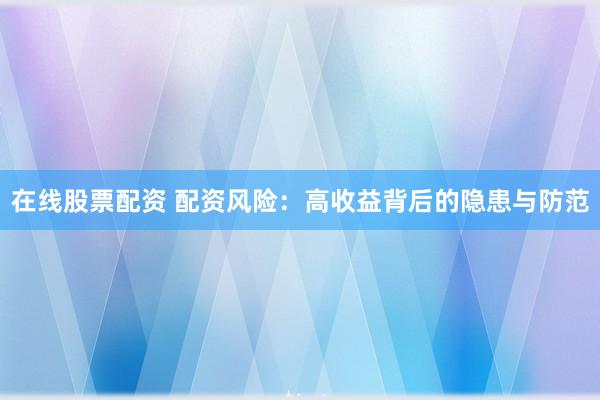 在线股票配资 配资风险：高收益背后的隐患与防范