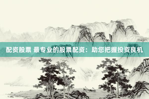 配资股票 最专业的股票配资:助您把握投资良机
