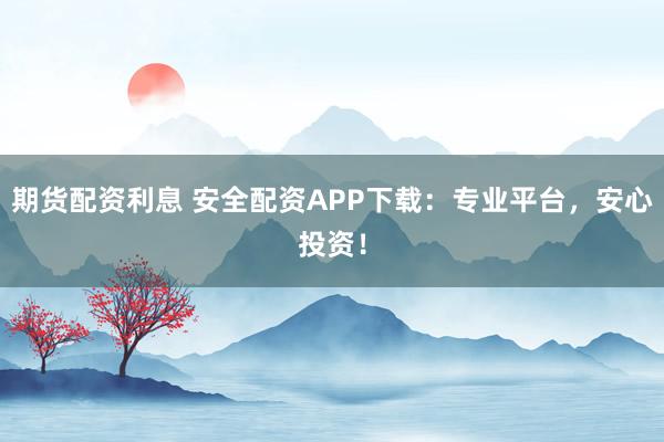 期货配资利息 安全配资APP下载：专业平台，安心投资！