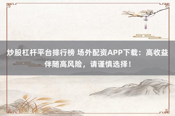 炒股杠杆平台排行榜 场外配资APP下载：高收益伴随高风险，请谨慎选择！